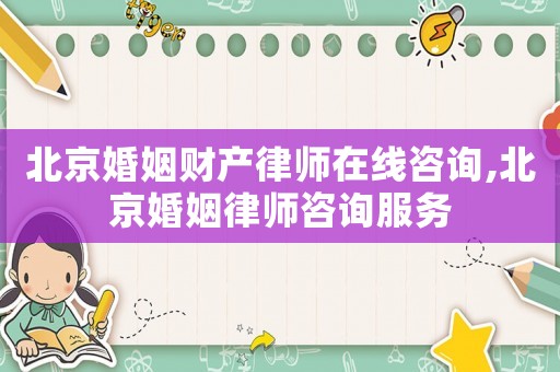 北京婚姻財(cái)產(chǎn)律師在線咨詢,北京婚姻律師咨詢服務(wù)