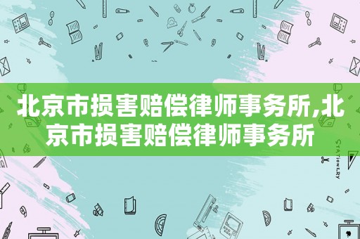 北京市損害賠償律師事務(wù)所,北京市損害賠償律師事務(wù)所