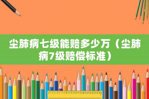 塵肺病七級能賠多少萬（塵肺病7級賠償標準）