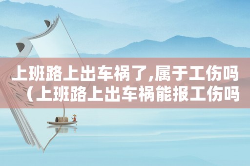 上班路上出車禍了,屬于工傷嗎（上班路上出車禍能報(bào)工傷嗎）