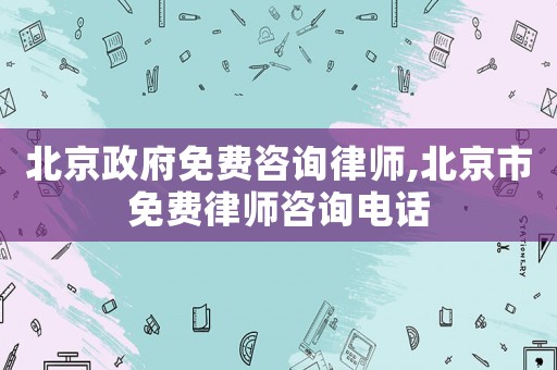 北京政府免費咨詢律師,北京市免費律師咨詢電話