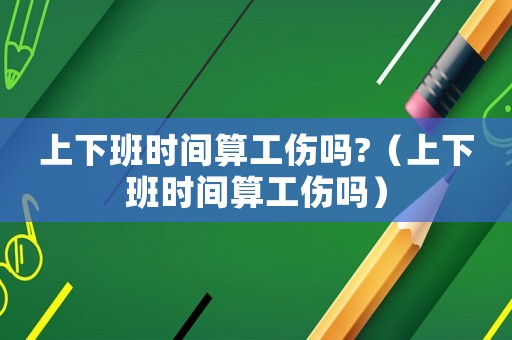 上下班時間算工傷嗎?（上下班時間算工傷嗎）