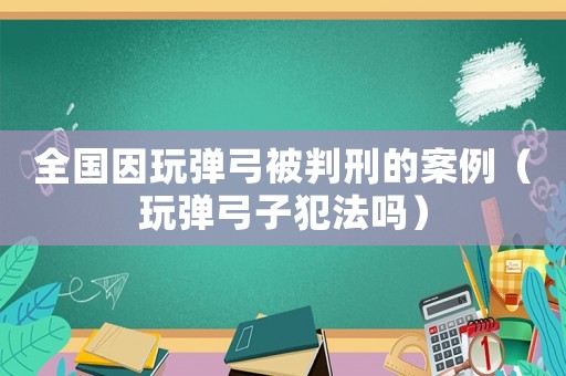 全國因玩彈弓被判刑的案例（玩彈弓子犯法嗎）