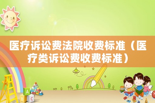 醫(yī)療訴訟費(fèi)法院收費(fèi)標(biāo)準(zhǔn)（醫(yī)療類訴訟費(fèi)收費(fèi)標(biāo)準(zhǔn)）