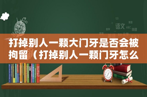 打掉別人一顆大門牙是否會被拘留（打掉別人一顆門牙怎么定罪）