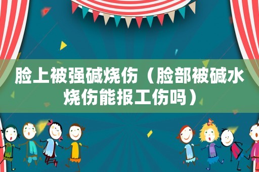 臉上被強(qiáng)堿燒傷（臉部被堿水燒傷能報工傷嗎）
