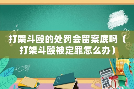 打架斗毆的處罰會(huì)留案底嗎（打架斗毆被定罪怎么辦）