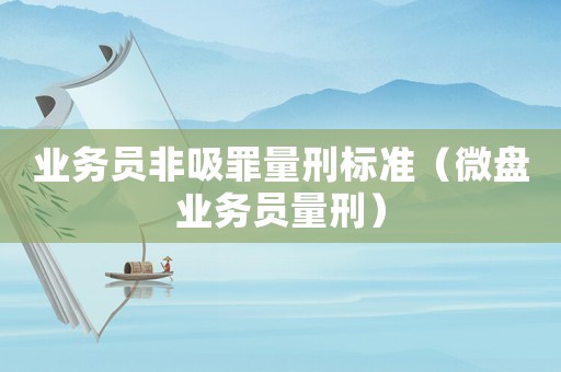 業(yè)務(wù)員非吸罪量刑標(biāo)準(zhǔn)（微盤(pán)業(yè)務(wù)員量刑）