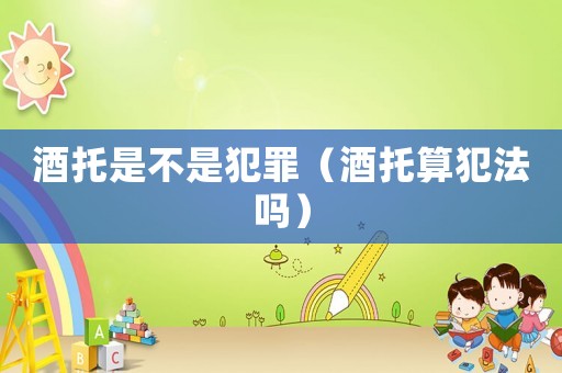 酒托是不是犯罪（酒托算犯法嗎）