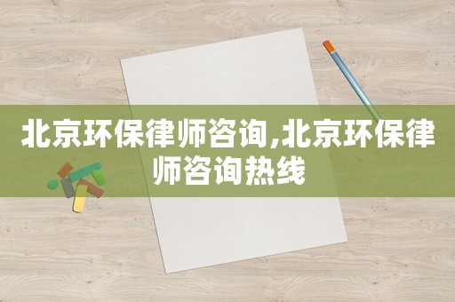 北京環(huán)保律師咨詢,北京環(huán)保律師咨詢熱線