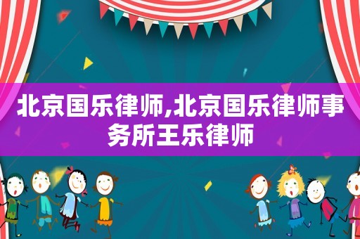 北京國樂律師,北京國樂律師事務(wù)所王樂律師