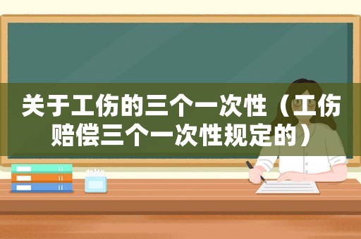 關(guān)于工傷的三個(gè)一次性（工傷賠償三個(gè)一次性規(guī)定的）