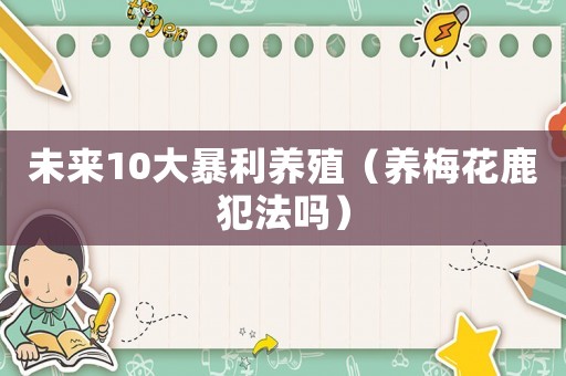 未來(lái)10大暴利養(yǎng)殖（養(yǎng)梅花鹿犯法嗎）