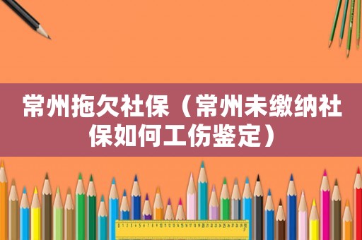 常州拖欠社保（常州未繳納社保如何工傷鑒定）