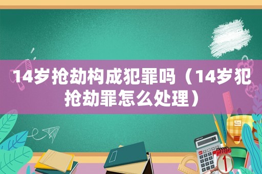 14歲搶劫構(gòu)成犯罪嗎（14歲犯搶劫罪怎么處理）