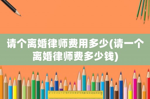 請個離婚律師費(fèi)用多少(請一個離婚律師費(fèi)多少錢)