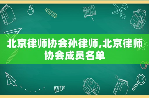北京律師協(xié)會(huì)孫律師,北京律師協(xié)會(huì)成員名單