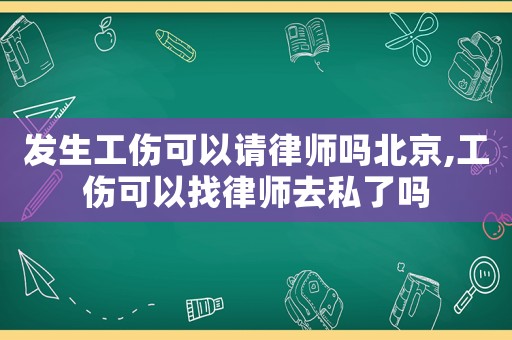 發(fā)生工傷可以請(qǐng)律師嗎北京,工傷可以找律師去私了嗎