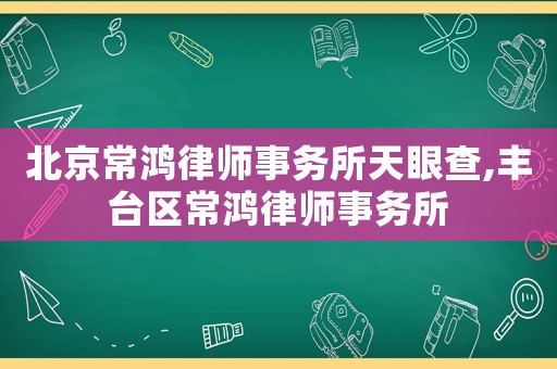 北京常鴻律師事務(wù)所天眼查,豐臺區(qū)常鴻律師事務(wù)所