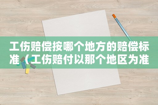 工傷賠償按哪個地方的賠償標準（工傷賠付以那個地區(qū)為準）