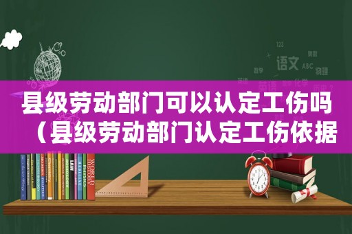 縣級勞動部門可以認定工傷嗎（縣級勞動部門認定工傷依據(jù)）
