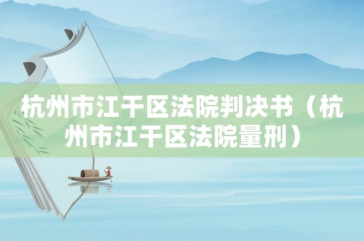 杭州市江干區(qū)法院判決書（杭州市江干區(qū)法院量刑）