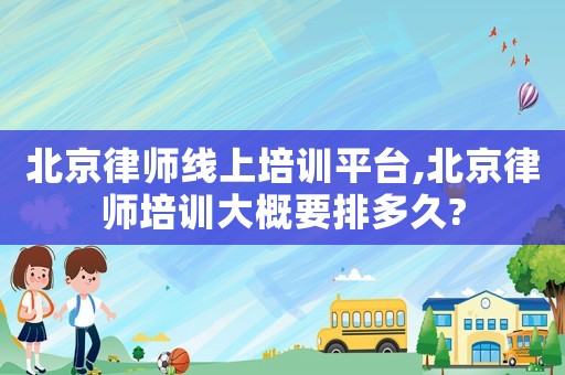 北京律師線上培訓(xùn)平臺(tái),北京律師培訓(xùn)大概要排多久?