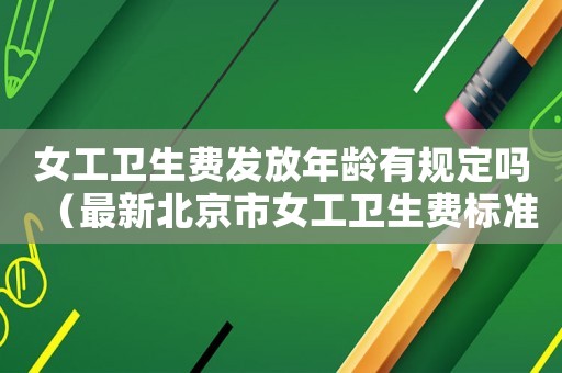 女工衛(wèi)生費發(fā)放年齡有規(guī)定嗎（最新北京市女工衛(wèi)生費標準）