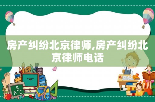 房產(chǎn)糾紛北京律師,房產(chǎn)糾紛北京律師電話