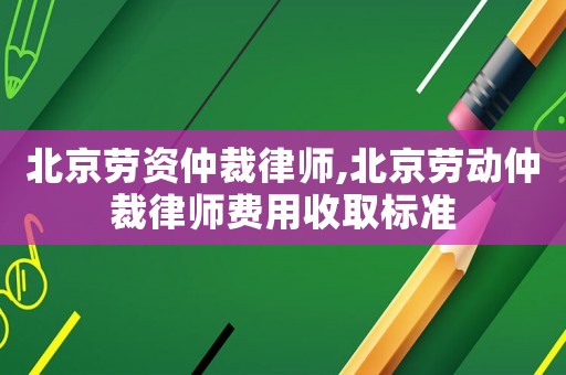 北京勞資仲裁律師,北京勞動仲裁律師費(fèi)用收取標(biāo)準(zhǔn)