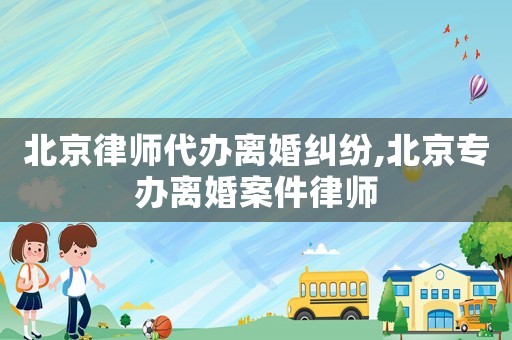 北京律師代辦離婚糾紛,北京專辦離婚案件律師