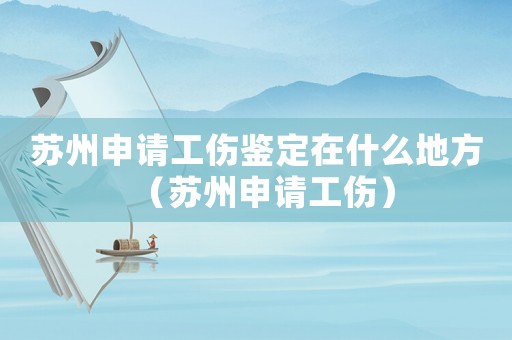 蘇州申請(qǐng)工傷鑒定在什么地方（蘇州申請(qǐng)工傷）