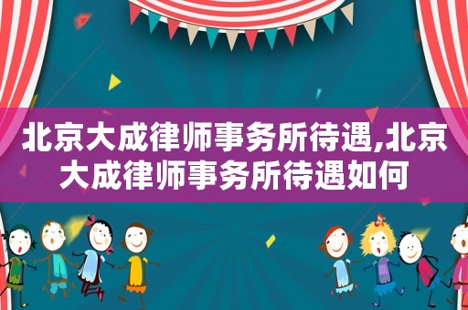 北京大成律師事務(wù)所待遇,北京大成律師事務(wù)所待遇如何