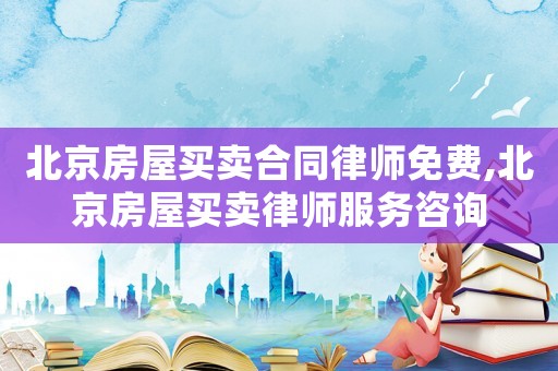 北京房屋買(mǎi)賣(mài)合同律師免費(fèi),北京房屋買(mǎi)賣(mài)律師服務(wù)咨詢(xún)