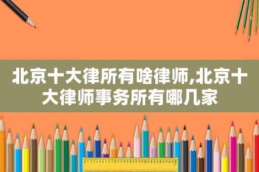 北京十大律所有啥律師,北京十大律師事務(wù)所有哪幾家