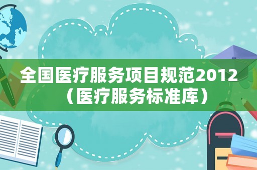 全國醫(yī)療服務(wù)項目規(guī)范2012（醫(yī)療服務(wù)標(biāo)準庫）