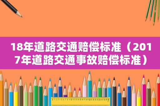 18年道路交通賠償標(biāo)準(zhǔn)（2017年道路交通事故賠償標(biāo)準(zhǔn)）