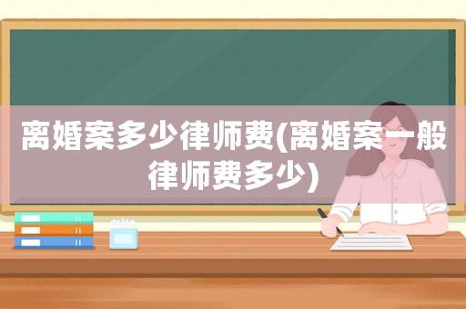 離婚案多少律師費(fèi)(離婚案一般律師費(fèi)多少)