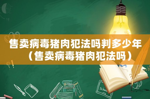 售賣病毒豬肉犯法嗎判多少年（售賣病毒豬肉犯法嗎）