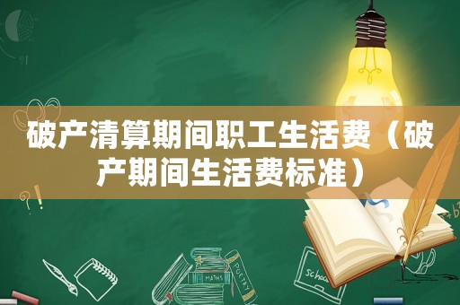 破產(chǎn)清算期間職工生活費(fèi)（破產(chǎn)期間生活費(fèi)標(biāo)準(zhǔn)）
