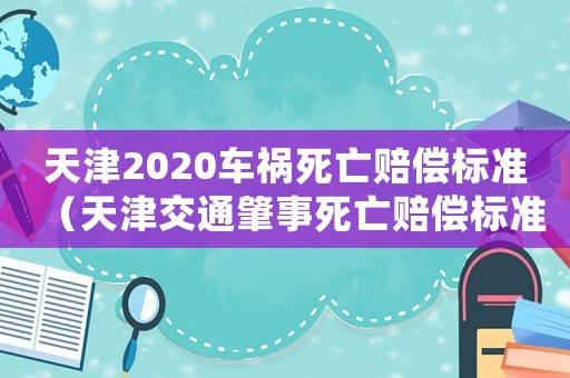 天津2020車禍死亡賠償標準（天津交通肇事死亡賠償標準）