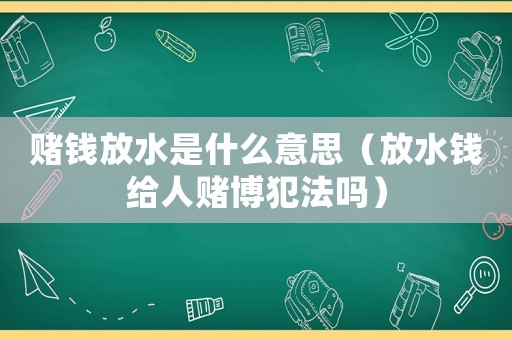 賭錢放水是什么意思（放水錢給人賭博犯法嗎）