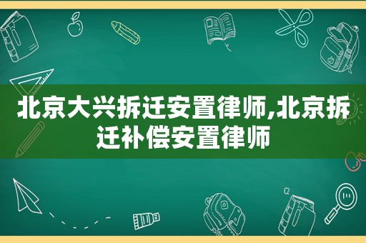 北京大興拆遷安置律師,北京拆遷補償安置律師