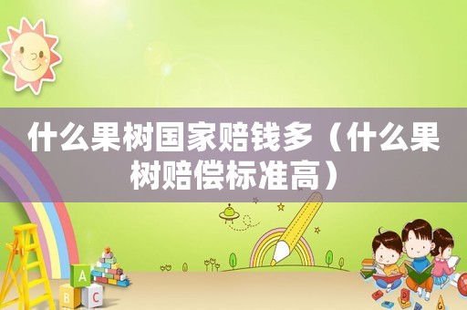 什么果樹國(guó)家賠錢多（什么果樹賠償標(biāo)準(zhǔn)高）