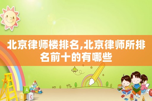 北京律師樓排名,北京律師所排名前十的有哪些