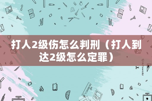 打人2級傷怎么判刑（打人到達(dá)2級怎么定罪）