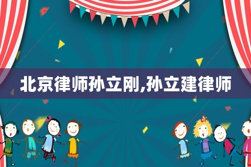北京律師孫立剛,孫立建律師
