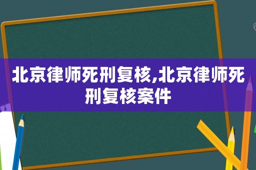 北京律師死刑復(fù)核,北京律師死刑復(fù)核案件