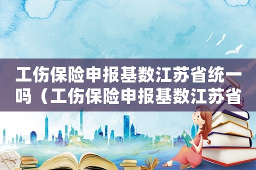 工傷保險申報基數(shù)江蘇省統(tǒng)一嗎（工傷保險申報基數(shù)江蘇省）