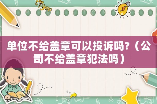 單位不給蓋章可以投訴嗎?（公司不給蓋章犯法嗎）